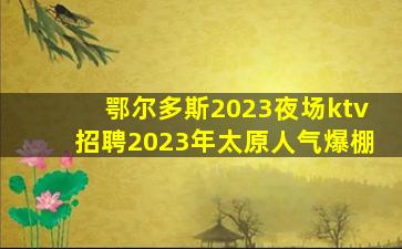 鄂尔多斯2023夜场ktv招聘2023年太原人气爆棚